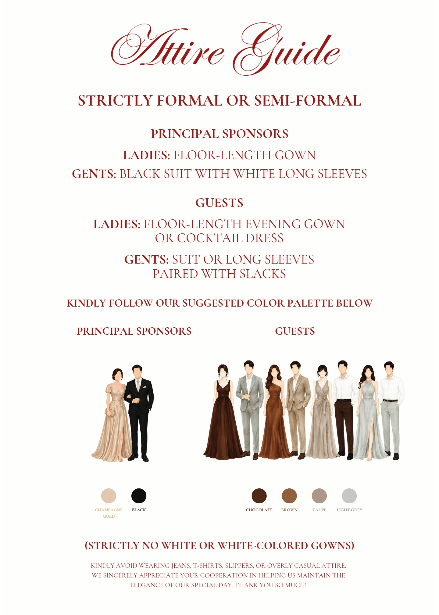 The Attire Guide page of their invitation. Strictly formal or semi-formal. Principal sponsors, ladies: floor-length gown; gents: black suit with white long sleeves, in champagne gold and black. Guests, ladies: floor-length evening gown or cocktail dress; gents: suit or long sleeves paired with slacks, in chocolate, brown, taupe or light grey. Strictly no white or white-colored gowns. Kindly avoid wearing jeans, t-shirts, slippers, or overly casual attire.